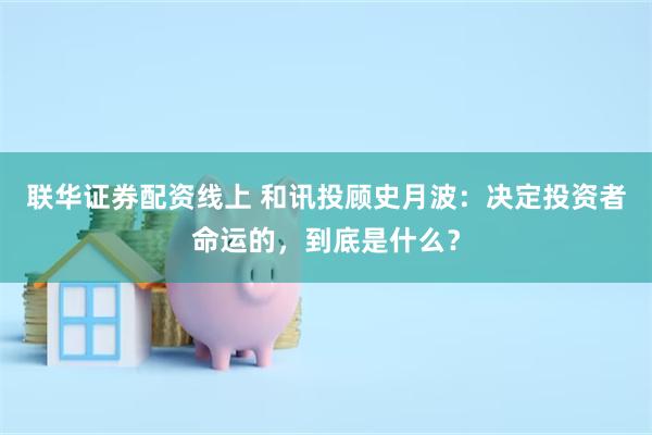 联华证券配资线上 和讯投顾史月波：决定投资者命运的，到底是什么？