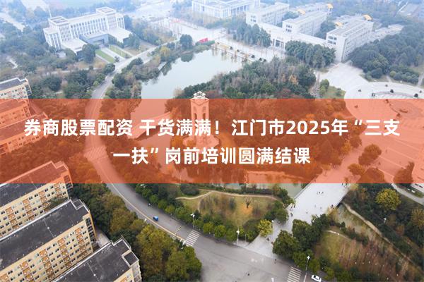 券商股票配资 干货满满！江门市2025年“三支一扶”岗前培训圆满结课