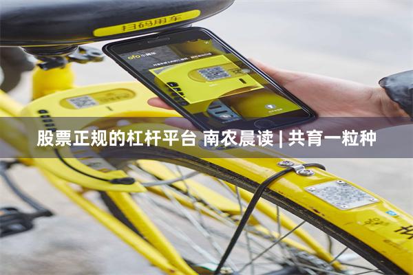 股票正规的杠杆平台 南农晨读 | 共育一粒种