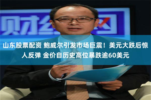 山东股票配资 鲍威尔引发市场巨震！美元大跌后惊人反弹 金价自历史高位暴跌逾60美元