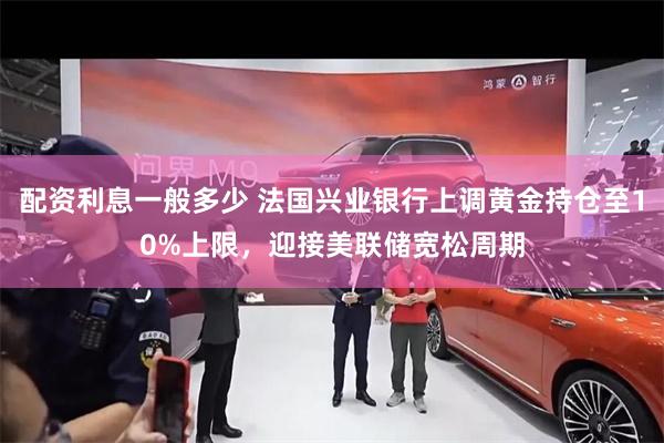 配资利息一般多少 法国兴业银行上调黄金持仓至10%上限，迎接美联储宽松周期
