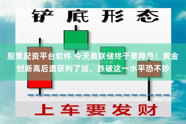 股票配资平台软件 今天美联储终于要降息！黄金创新高后遭获利了结，跌破这一水平恐不妙