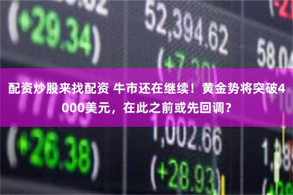 配资炒股来找配资 牛市还在继续!黄金势将突破4000美元,在此之前或先回调?