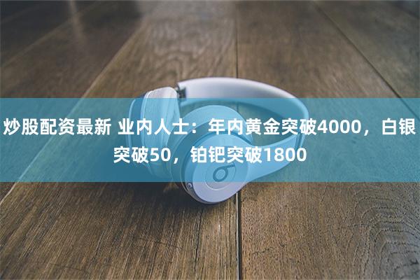 炒股配资最新 业内人士：年内黄金突破4000，白银突破50，铂钯突破1800