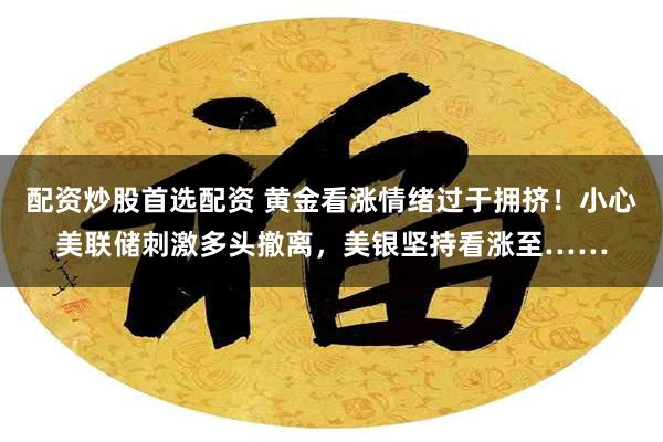 配资炒股首选配资 黄金看涨情绪过于拥挤！小心美联储刺激多头撤离，美银坚持看涨至……