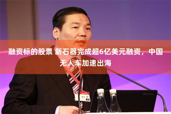 融资标的股票 新石器完成超6亿美元融资，中国无人车加速出海