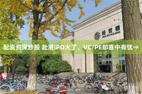 配资资深炒股 赴港IPO火了,VC/PE却喜中有忧→