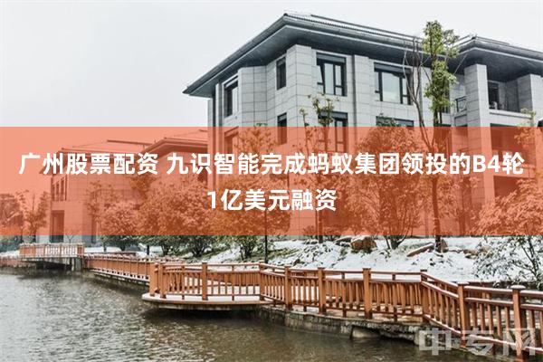 广州股票配资 九识智能完成蚂蚁集团领投的B4轮1亿美元融资