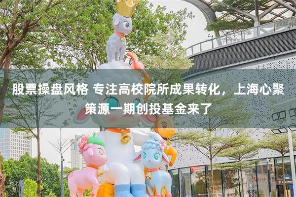 股票操盘风格 专注高校院所成果转化，上海心聚策源一期创投基金来了