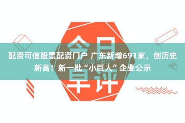 配资可信股票配资门户 广东新增691家，创历史新高！新一批“小巨人”企业公示