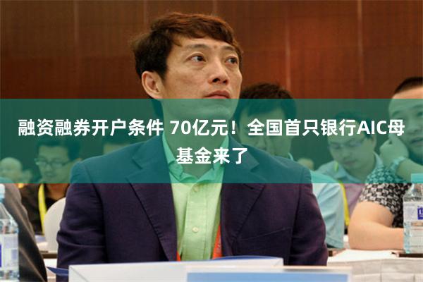 融资融券开户条件 70亿元！全国首只银行AIC母基金来了