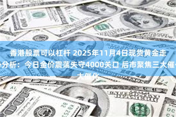 香港股票可以杠杆 2025年11月4日现货黄金走势分析：今日金价震荡失守4000关口 后市聚焦三大催化
