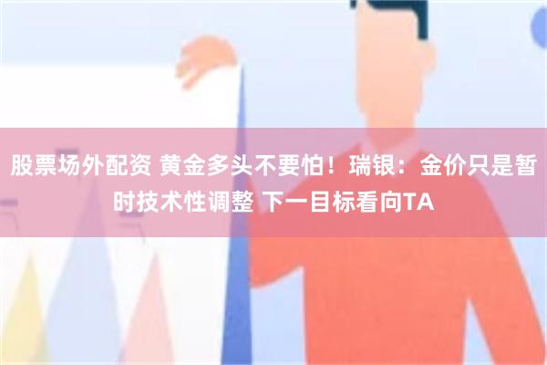 股票场外配资 黄金多头不要怕！瑞银：金价只是暂时技术性调整 下一目标看向TA
