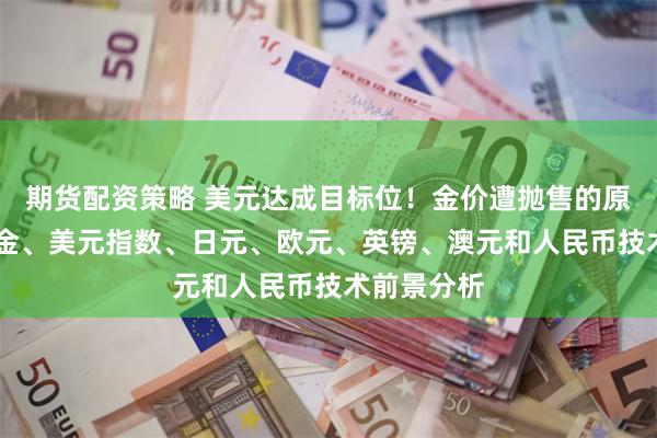 期货配资策略 美元达成目标位！金价遭抛售的原因在这 黄金、美元指数、日元、欧元、英镑、澳元和人民币技术前景分析