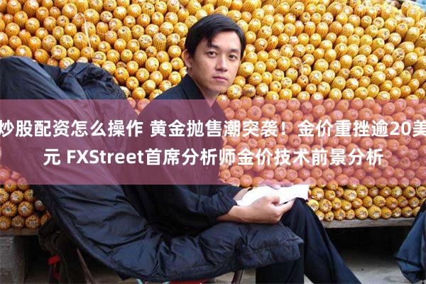 炒股配资怎么操作 黄金抛售潮突袭！金价重挫逾20美元 FXStreet首席分析师金价技术前景分析