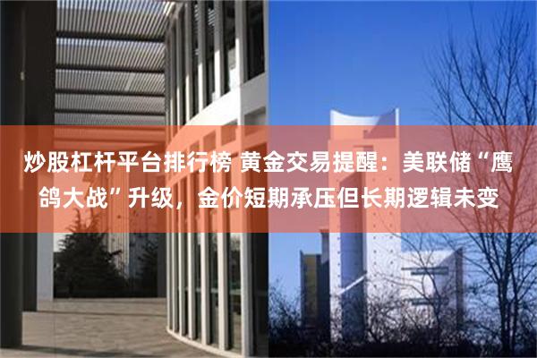 炒股杠杆平台排行榜 黄金交易提醒：美联储“鹰鸽大战”升级，金价短期承压但长期逻辑未变