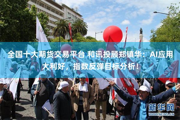 全国十大期货交易平台 和讯投顾郑镇华：AI应用大利好，指数反弹目标分析！