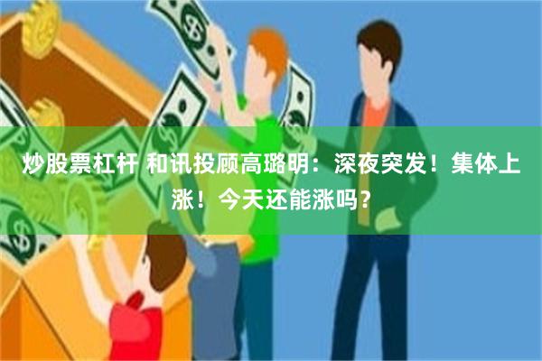 炒股票杠杆 和讯投顾高璐明：深夜突发！集体上涨！今天还能涨吗？