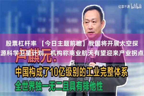 股票杠杆率 【今日主题前瞻】我国将开展太空探源科学卫星计划，机构称商业航天有望迎来产业拐点