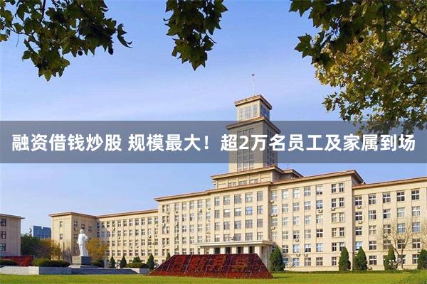 融资借钱炒股 规模最大！超2万名员工及家属到场