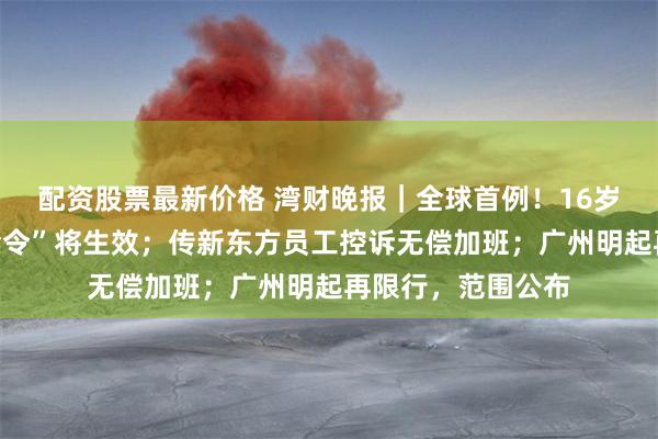 配资股票最新价格 湾财晚报｜全球首例！16岁以下人群“社媒禁令”将生效；传新东方员工控诉无偿加班；广州明起再限行，范围公布