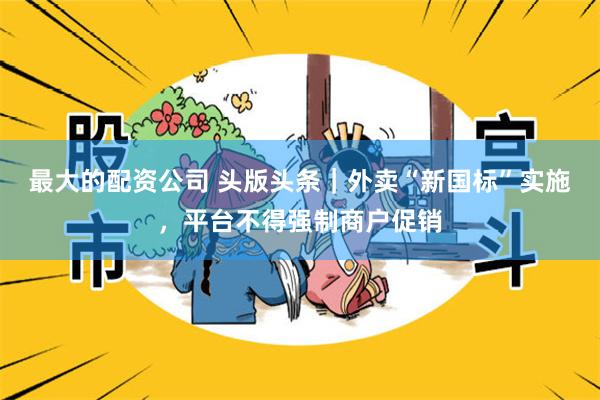 最大的配资公司 头版头条｜外卖“新国标”实施，平台不得强制商户促销
