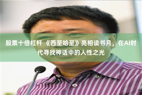 股票十倍杠杆 《西至哈至》亮相读书月，在AI时代寻找神话中的人性之光