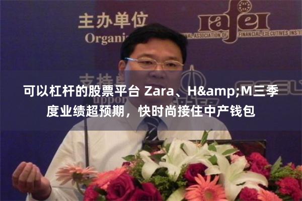 可以杠杆的股票平台 Zara、H&M三季度业绩超预期，快时尚接住中产钱包