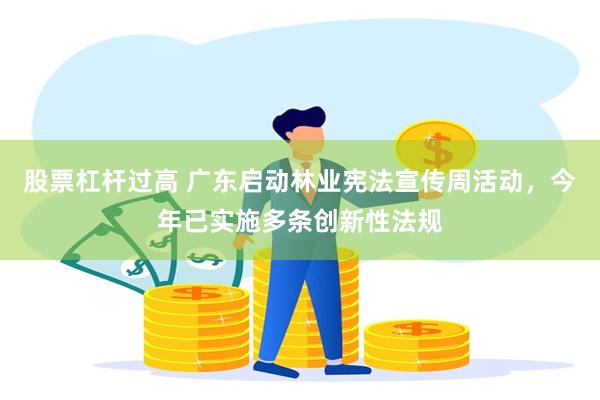 股票杠杆过高 广东启动林业宪法宣传周活动，今年已实施多条创新性法规