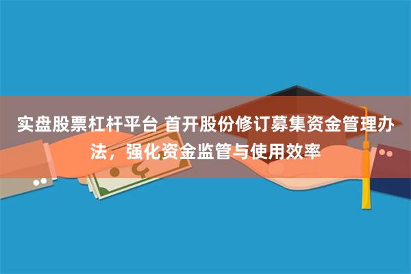 实盘股票杠杆平台 首开股份修订募集资金管理办法，强化资金监管与使用效率