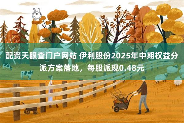 配资天眼查门户网站 伊利股份2025年中期权益分派方案落地，每股派现0.48元