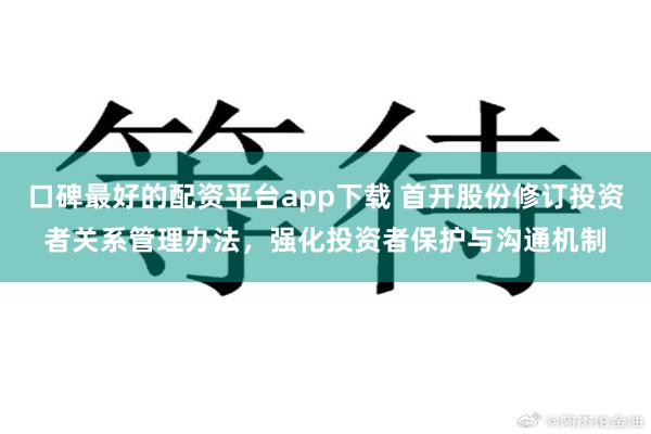 口碑最好的配资平台app下载 首开股份修订投资者关系管理办法，强化投资者保护与沟通机制