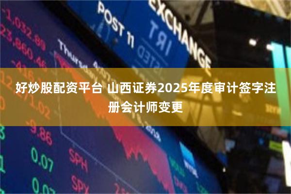 好炒股配资平台 山西证券2025年度审计签字注册会计师变更