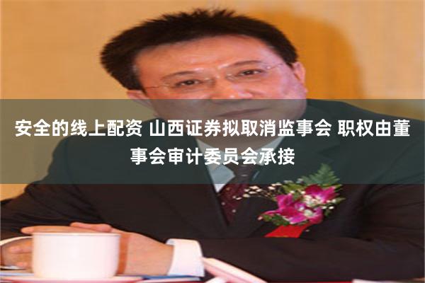 安全的线上配资 山西证券拟取消监事会 职权由董事会审计委员会承接