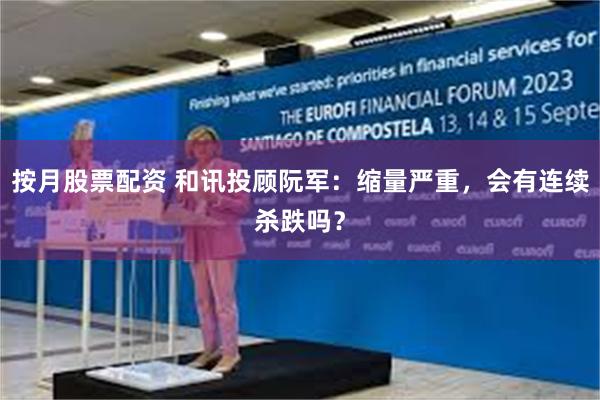 按月股票配资 和讯投顾阮军:缩量严重,会有连续杀跌吗?