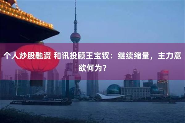 个人炒股融资 和讯投顾王宝钗:继续缩量,主力意欲何为?