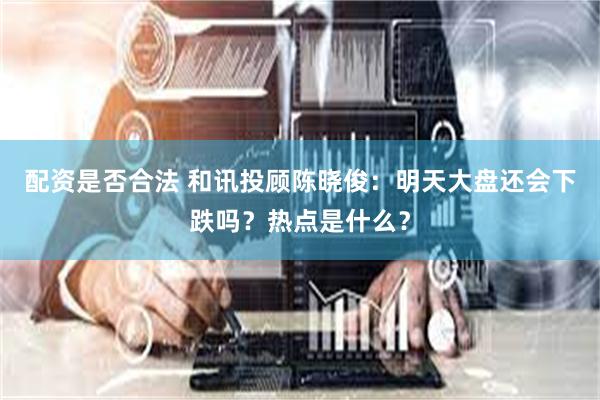配资是否合法 和讯投顾陈晓俊：明天大盘还会下跌吗？热点是什么？