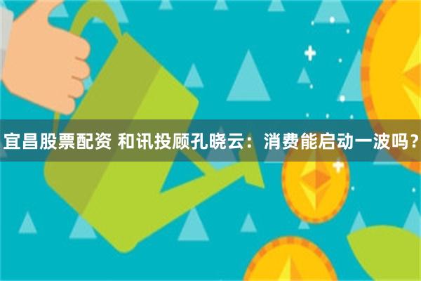 宜昌股票配资 和讯投顾孔晓云：消费能启动一波吗？