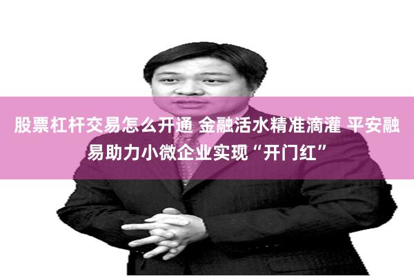 股票杠杆交易怎么开通 金融活水精准滴灌 平安融易助力小微企业实现“开门红”