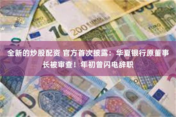 全新的炒股配资 官方首次披露:华夏银行原董事长被审查!年初曾闪电辞职