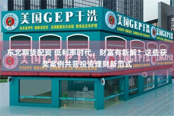 东北期货配资 低利率时代，财富有新解？这些获奖案例共答投资理财新范式
