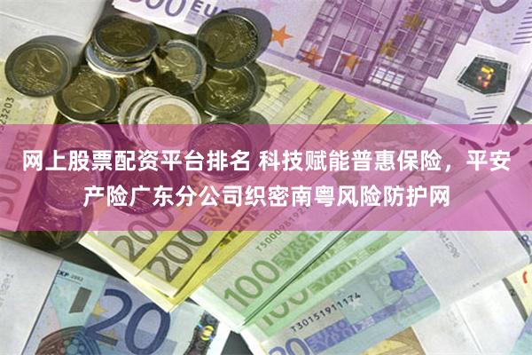 网上股票配资平台排名 科技赋能普惠保险,平安产险广东分公司织密南粤风险防护网