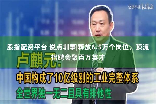 股指配资平台 说点圳事|释放6.5万个岗位，顶流招聘会聚百万英才
