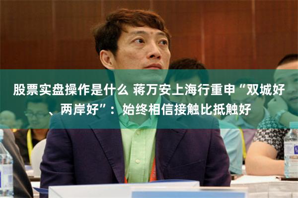 股票实盘操作是什么 蒋万安上海行重申“双城好、两岸好”：始终相信接触比抵触好