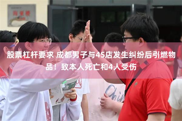 股票杠杆要求 成都男子与4S店发生纠纷后引燃物品！致本人死亡和4人受伤