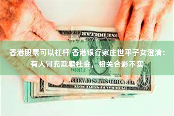 香港股票可以杠杆 香港银行家庄世平子女澄清：有人冒充欺骗社会，相关合影不实