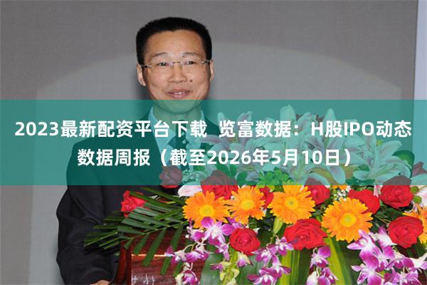 2023最新配资平台下载 览富数据:H股IPO动态数据周报(截至2026年5月10日)