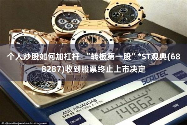 个人炒股如何加杠杆  “转板第一股”*ST观典(688287)收到股票终止上市决定