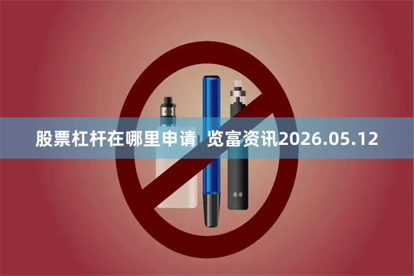 股票杠杆在哪里申请 览富资讯2026.05.12