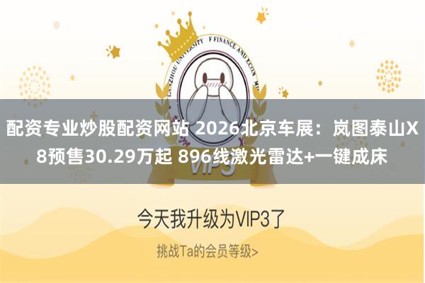 配资专业炒股配资网站 2026北京车展：岚图泰山X8预售30.29万起 896线激光雷达+一键成床